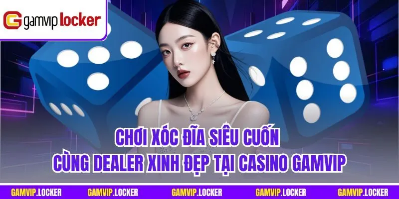 Chơi Xóc Đĩa siêu cuốn cùng dealer xinh đẹp tại Casino GAMVIP
