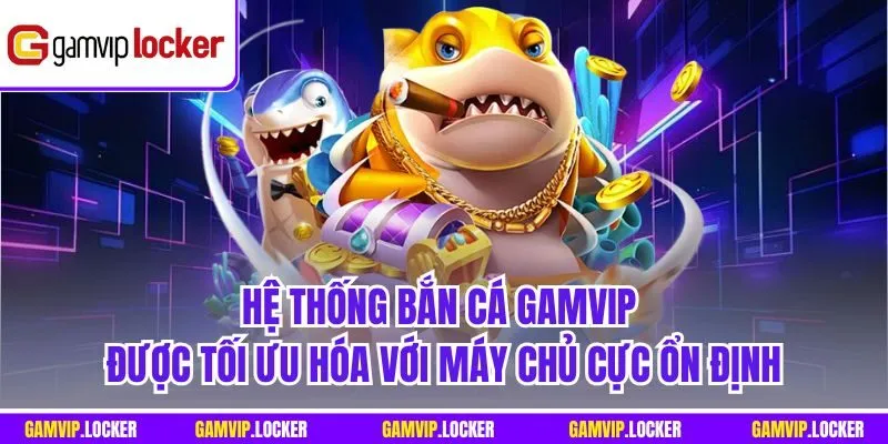 Hệ thống Bắn cá GAMVIP được tối ưu hóa với máy chủ cực ổn định